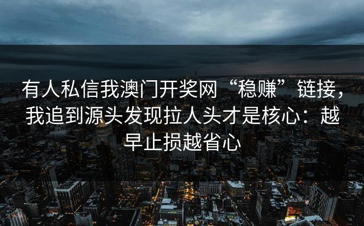 有人私信我澳门开奖网“稳赚”链接，我追到源头发现拉人头才是核心：越早止损越省心