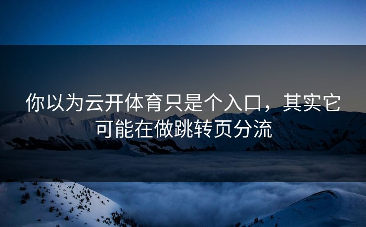 你以为云开体育只是个入口，其实它可能在做跳转页分流