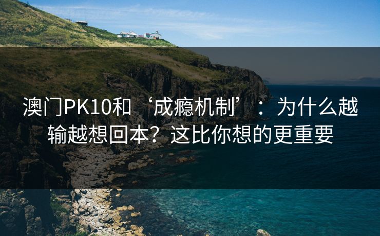 澳门PK10和‘成瘾机制’:为什么越输越想回本?这比你想的更重要 澳门PK10和‘成瘾机制’:为什么越输越想回本?这比你想的更重要