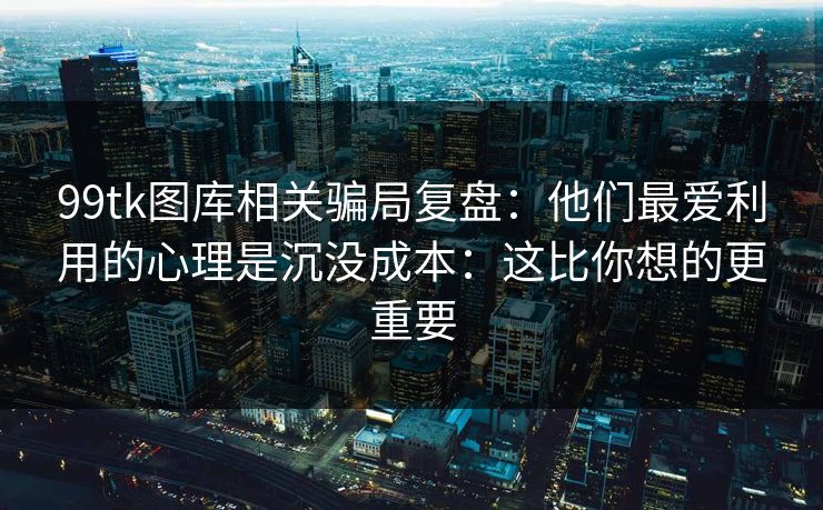 99tk图库相关骗局复盘：他们最爱利用的心理是沉没成本：这比你想的更重要
