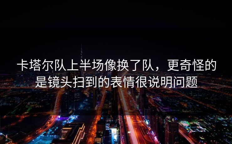 卡塔尔队上半场像换了队,更奇怪的是镜头扫到的表情很说明问题 卡塔尔队上半场像换了队,更奇怪的是镜头扫到的表情很说明问题