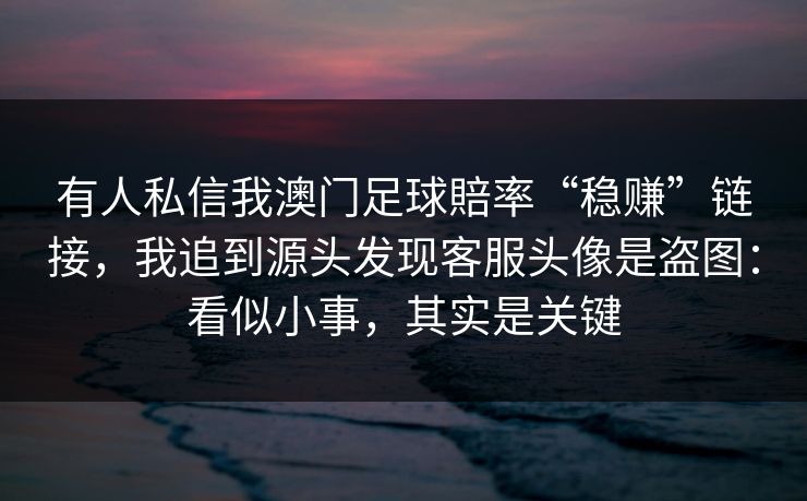 有人私信我澳门足球賠率“稳赚”链接，我追到源头发现客服头像是盗图：看似小事，其实是关键