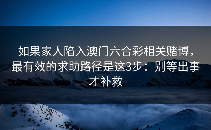 如果家人陷入澳门六合彩相关赌博，最有效的求助路径是这3步：别等出事才补救