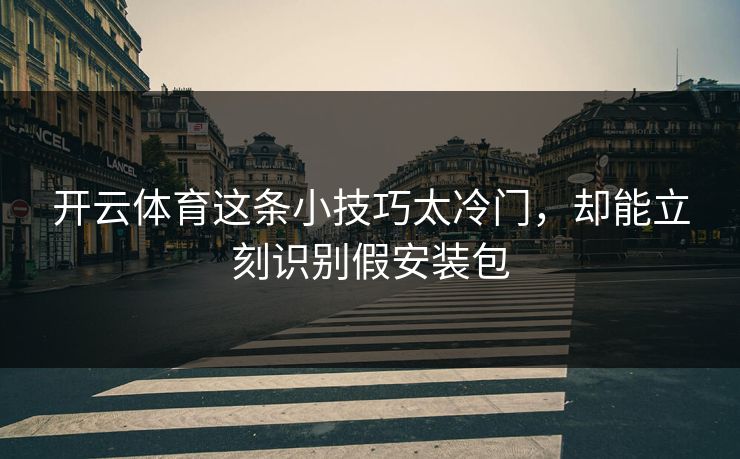 开云体育这条小技巧太冷门，却能立刻识别假安装包