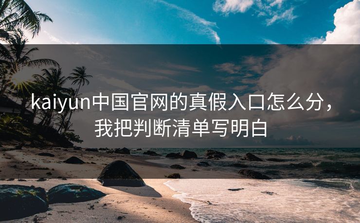 kaiyun中国官网的真假入口怎么分，我把判断清单写明白