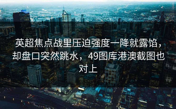 英超焦点战里压迫强度一降就露馅，却盘口突然跳水，49图库港澳截图也对上