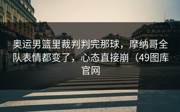 奥运男篮里裁判判完那球,摩纳哥全队表情都变了,心态直接崩(49图库官网 奥运男篮里裁判判完那球,摩纳哥全队表情都变了,心态直接崩(49图库官网
