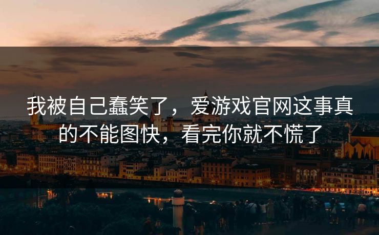 我被自己蠢笑了，爱游戏官网这事真的不能图快，看完你就不慌了