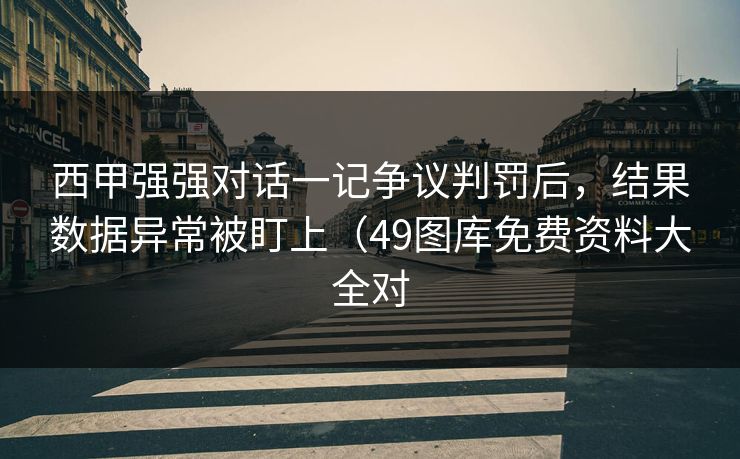 西甲强强对话一记争议判罚后,结果数据异常被盯上(49图库免费资料大全对 西甲强强对话一记争议判罚后,结果数据异常被盯上(49图库免费资料大全对
