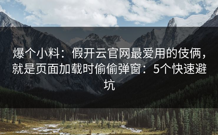 爆个小料：假开云官网最爱用的伎俩，就是页面加载时偷偷弹窗：5个快速避坑