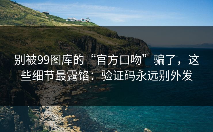 别被99图库的“官方口吻”骗了，这些细节最露馅：验证码永远别外发