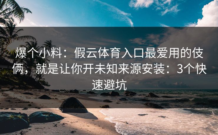 爆个小料：假云体育入口最爱用的伎俩，就是让你开未知来源安装：3个快速避坑