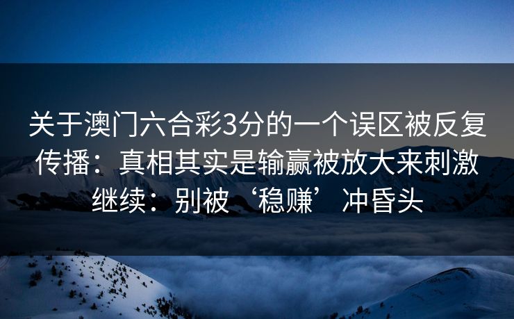 关于澳门六合彩3分的一个误区被反复传播：真相其实是输赢被放大来刺激继续：别被‘稳赚’冲昏头
