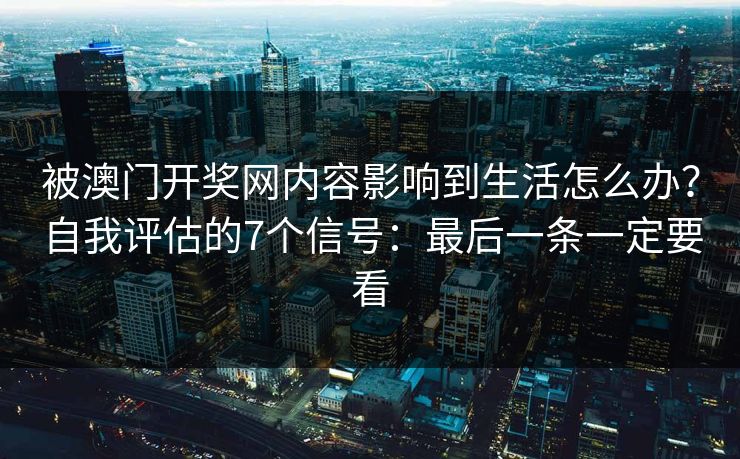 被澳门开奖网内容影响到生活怎么办?自我评估的7个信号:最后一条一定要看 被澳门开奖网内容影响到生活怎么办?自我评估的7个信号:最后一条一定要看