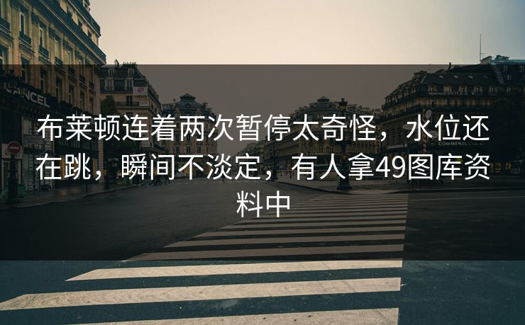 布莱顿连着两次暂停太奇怪，水位还在跳，瞬间不淡定，有人拿49图库资料中