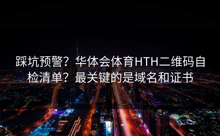 踩坑预警？华体会体育HTH二维码自检清单？最关键的是域名和证书