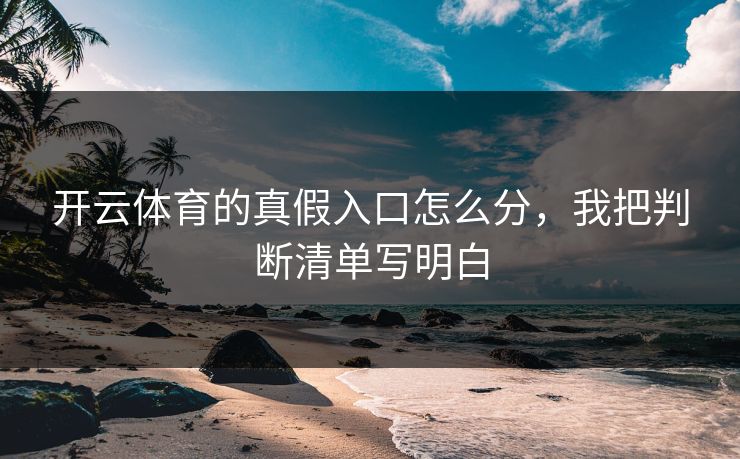 开云体育的真假入口怎么分，我把判断清单写明白