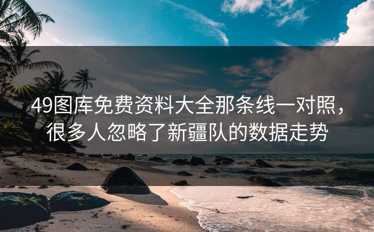 49图库免费资料大全那条线一对照，很多人忽略了新疆队的数据走势