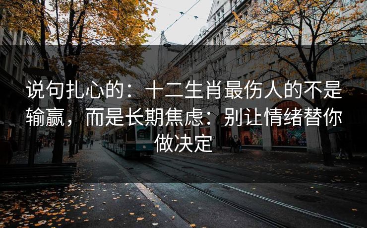 说句扎心的：十二生肖最伤人的不是输赢，而是长期焦虑：别让情绪替你做决定