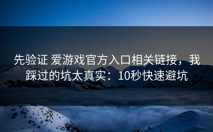 先验证 爱游戏官方入口相关链接，我踩过的坑太真实：10秒快速避坑