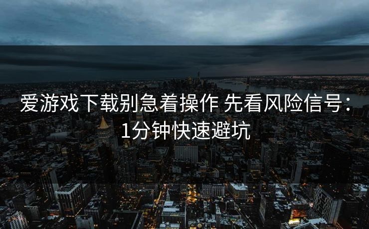 爱游戏下载别急着操作 先看风险信号：1分钟快速避坑