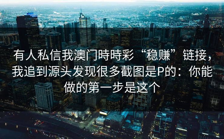 有人私信我澳门時時彩“稳赚”链接，我追到源头发现很多截图是P的：你能做的第一步是这个