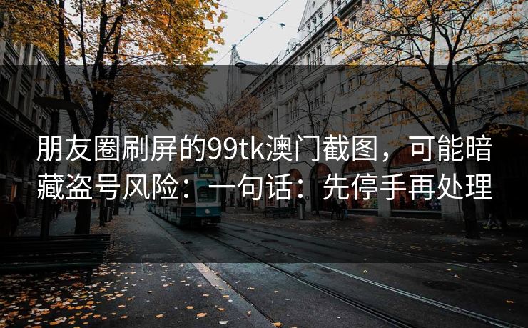 朋友圈刷屏的99tk澳门截图,可能暗藏盗号风险:一句话:先停手再处理 朋友圈刷屏的99tk澳门截图,可能暗藏盗号风险:一句话:先停手再处理