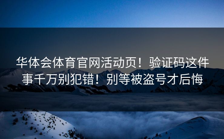 华体会体育官网活动页！验证码这件事千万别犯错！别等被盗号才后悔