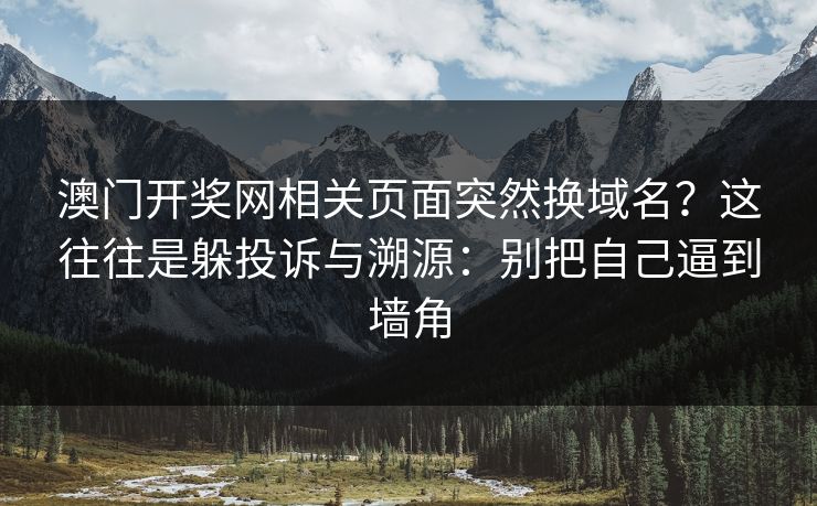 澳门开奖网相关页面突然换域名？这往往是躲投诉与溯源：别把自己逼到墙角