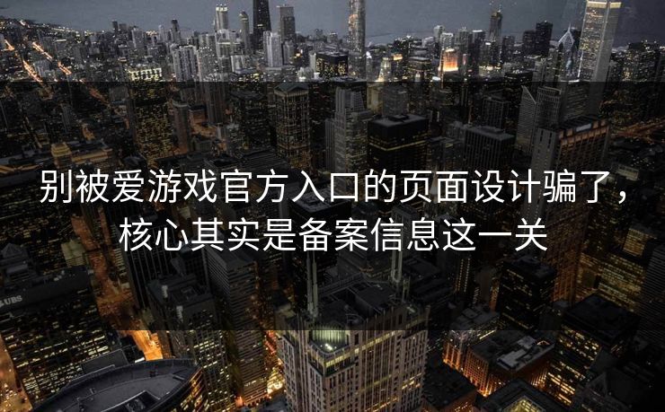 别被爱游戏官方入口的页面设计骗了,核心其实是备案信息这一关 别被爱游戏官方入口的页面设计骗了,核心其实是备案信息这一关