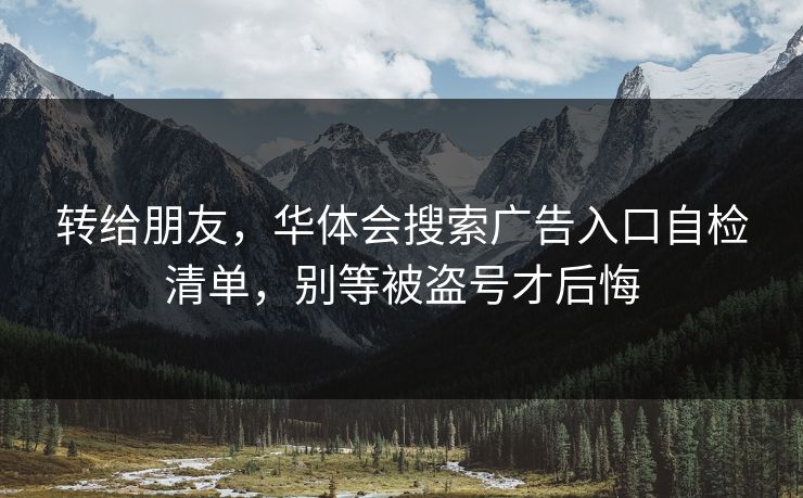 转给朋友，华体会搜索广告入口自检清单，别等被盗号才后悔