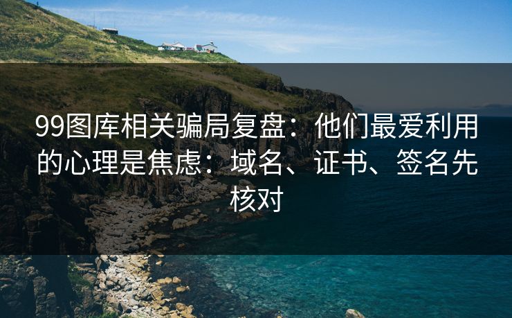 99图库相关骗局复盘：他们最爱利用的心理是焦虑：域名、证书、签名先核对