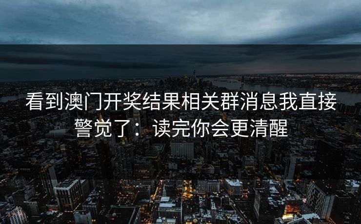 看到澳门开奖结果相关群消息我直接警觉了：读完你会更清醒