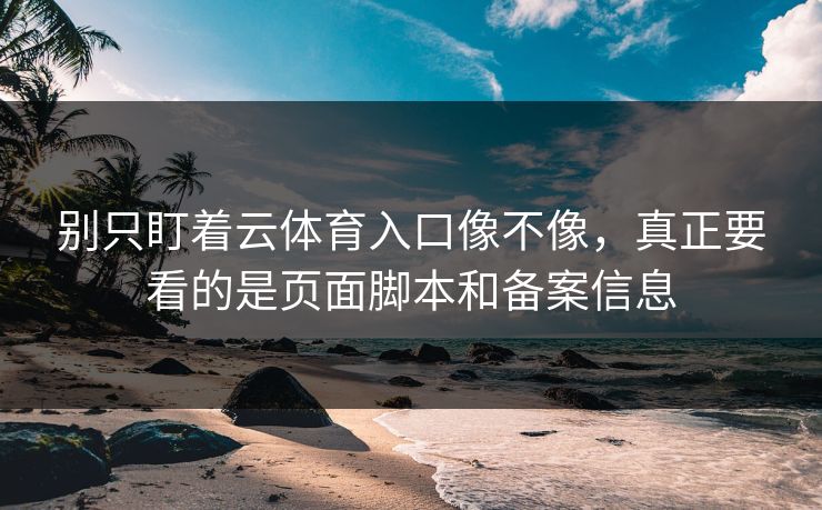 别只盯着云体育入口像不像,真正要看的是页面脚本和备案信息 别只盯着云体育入口像不像,真正要看的是页面脚本和备案信息