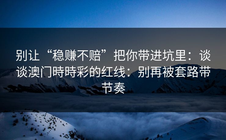 别让“稳赚不赔”把你带进坑里：谈谈澳门時時彩的红线：别再被套路带节奏