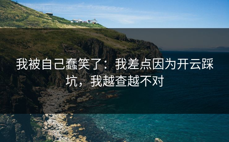 我被自己蠢笑了：我差点因为开云踩坑，我越查越不对