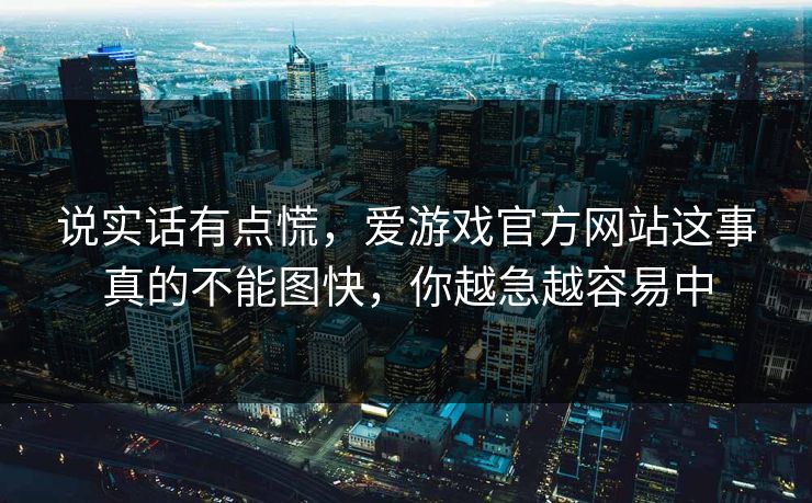 说实话有点慌，爱游戏官方网站这事真的不能图快，你越急越容易中