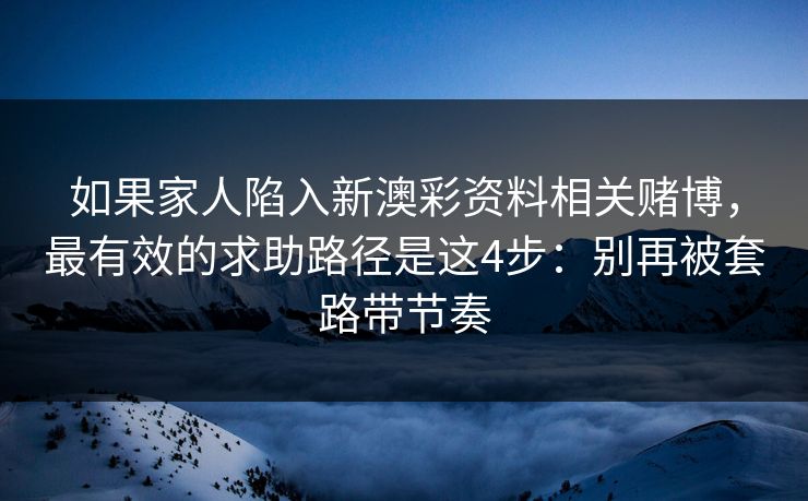 如果家人陷入新澳彩资料相关赌博，最有效的求助路径是这4步：别再被套路带节奏