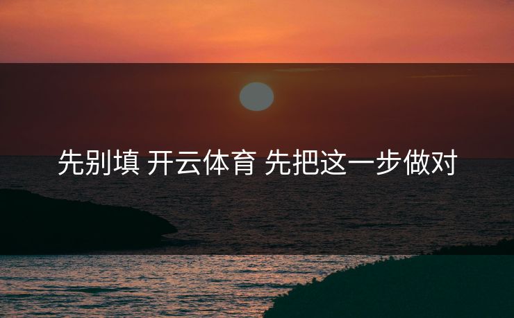 先别填 开云体育 先把这一步做对