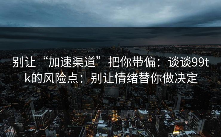 别让“加速渠道”把你带偏：谈谈99tk的风险点：别让情绪替你做决定