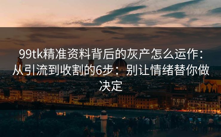 99tk精准资料背后的灰产怎么运作:从引流到收割的6步:别让情绪替你做决定 99tk精准资料背后的灰产怎么运作:从引流到收割的6步:别让情绪替你做决定