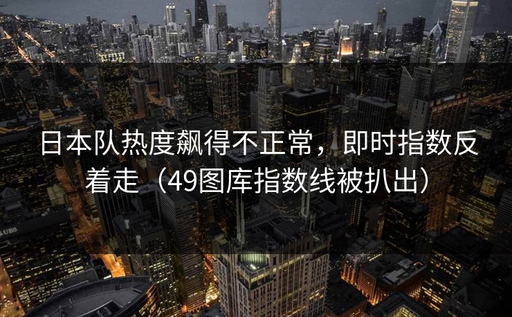 日本队热度飙得不正常，即时指数反着走（49图库指数线被扒出）