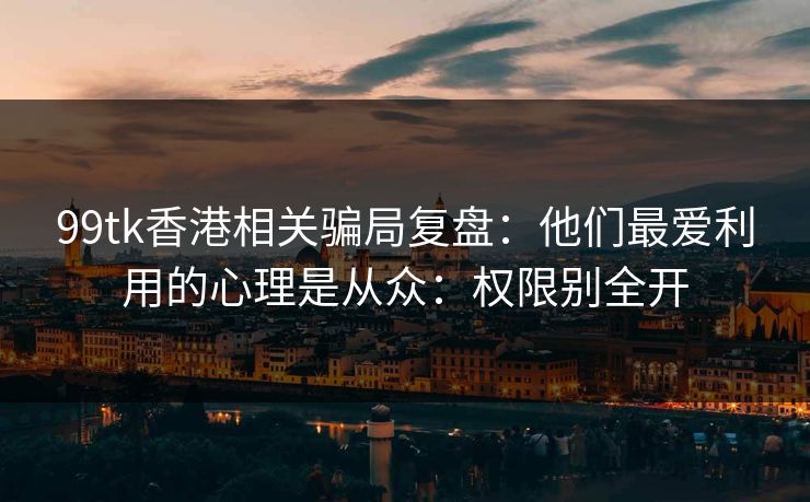 99tk香港相关骗局复盘：他们最爱利用的心理是从众：权限别全开