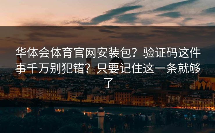 华体会体育官网安装包？验证码这件事千万别犯错？只要记住这一条就够了
