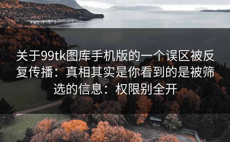 关于99tk图库手机版的一个误区被反复传播:真相其实是你看到的是被筛选的信息:权限别全开 关于99tk图库手机版的一个误区被反复传播:真相其实是你看到的是被筛选的信息:权限别全开