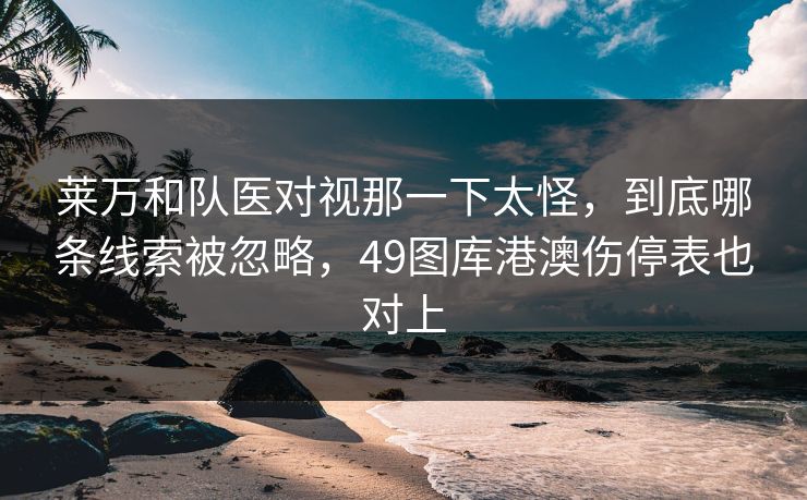 莱万和队医对视那一下太怪,到底哪条线索被忽略,49图库港澳伤停表也对上 莱万和队医对视那一下太怪,到底哪条线索被忽略,49图库港澳伤停表也对上