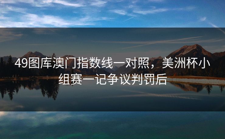 49图库澳门指数线一对照，美洲杯小组赛一记争议判罚后