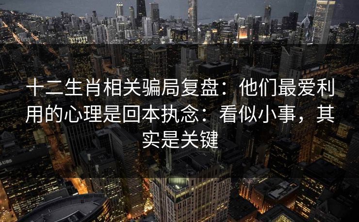 十二生肖相关骗局复盘:他们最爱利用的心理是回本执念:看似小事,其实是关键 十二生肖相关骗局复盘:他们最爱利用的心理是回本执念:看似小事,其实是关键