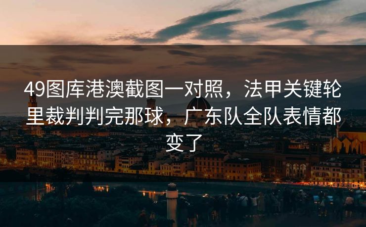 49图库港澳截图一对照，法甲关键轮里裁判判完那球，广东队全队表情都变了
