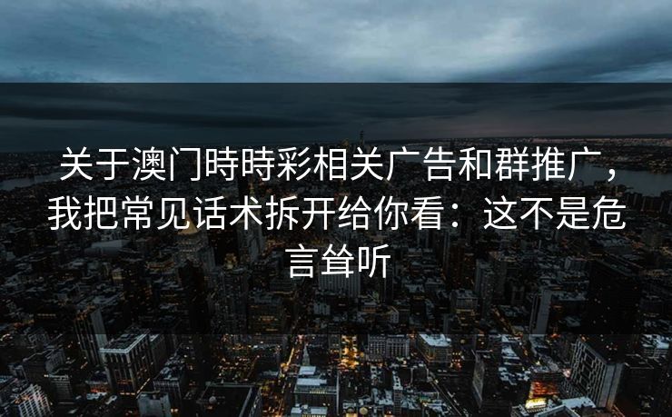 关于澳门時時彩相关广告和群推广，我把常见话术拆开给你看：这不是危言耸听